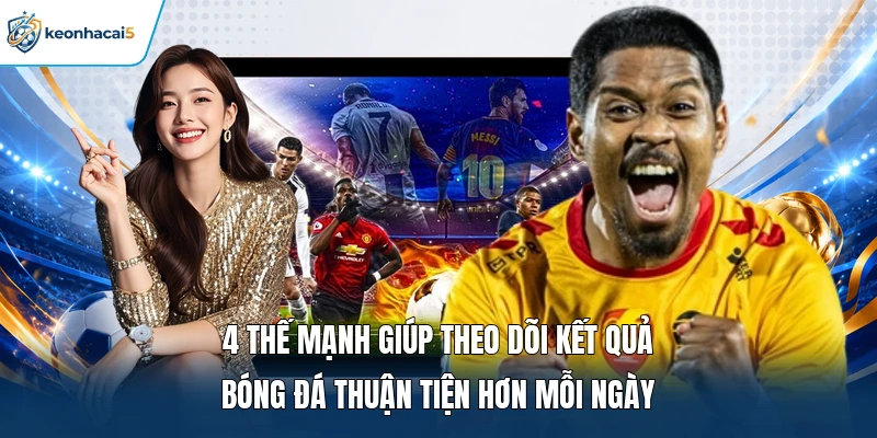 Kết Quả Bóng Đá - Cập Nhật Tỷ Số Nhanh, Chuẩn Từng Trận 14 4 thế mạnh giúp theo dõi kết quả bóng đá thuận tiện hơn mỗi ngày
