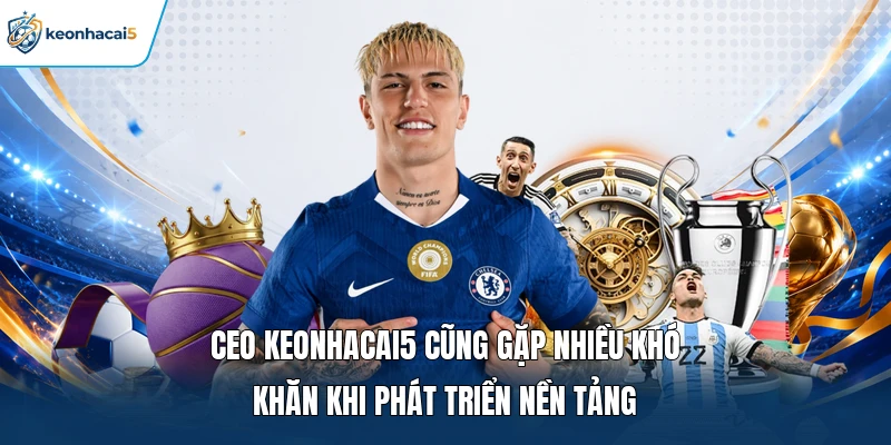 Ceo Keonhacai5 cũng gặp nhiều khó khăn khi phát triển nền tảng