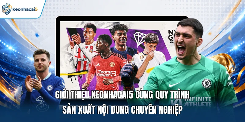 Giới thiệu Keonhacai5 cùng quy trình sản xuất nội dung chuyên nghiệp 