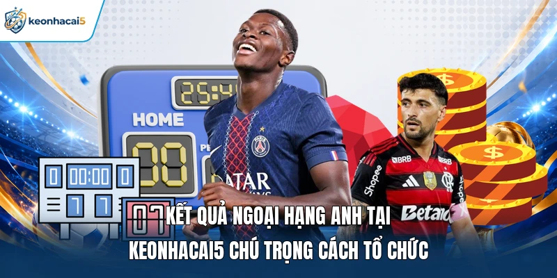 Kết Quả Ngoại Hạng Anh Cập Nhật Nhanh Tại Keonhacai5 3 Kết quả Ngoại hạng Anh tại Keonhacai5 chú trọng cách tổ chức