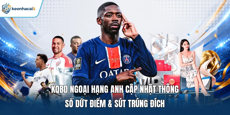 KQBD Ngoại Hạng Anh cập nhật thông số dứt điểm & sút trúng đích