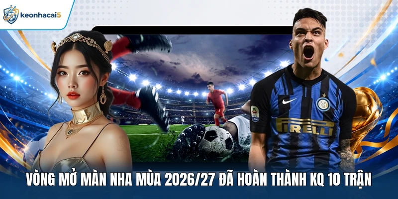 Vòng mở màn NHA mùa 2026/27 đã hoàn thành KQ 10 trận