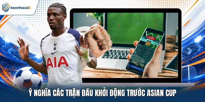 Ý nghĩa các trận đấu khởi động trước Asian Cup